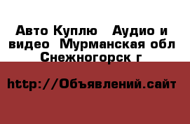 Авто Куплю - Аудио и видео. Мурманская обл.,Снежногорск г.